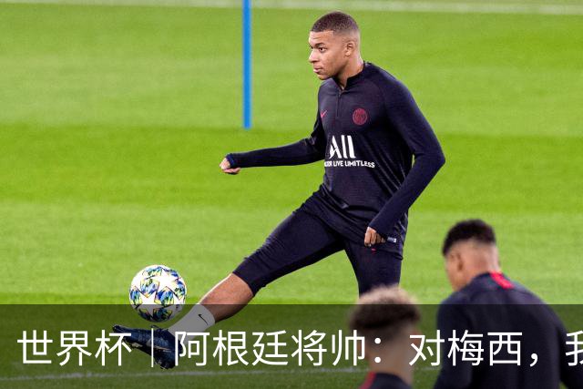 世界杯｜阿根廷将帅：对梅西，我们已无话可说